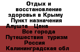 Отдых и восстановление здоровья в Крыму. › Пункт назначения ­ Алушта › Цена ­ 10 000 - Все города Путешествия, туризм » Россия   . Калининградская обл.